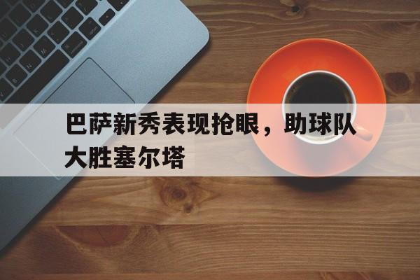 巴萨新秀表现抢眼，助球队大胜塞尔塔