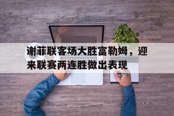 包含谢菲联客场大胜富勒姆，迎来联赛两连胜做出表现的词条