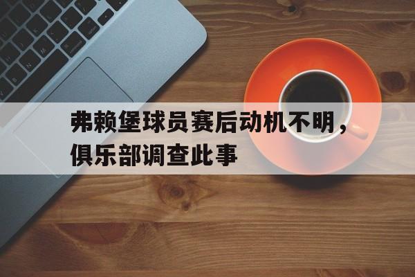 包含弗赖堡球员赛后动机不明，俱乐部调查此事的词条
