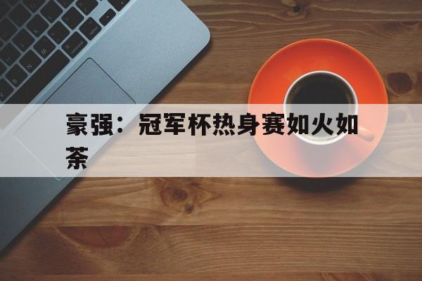 豪强：冠军杯热身赛如火如荼的简单介绍
