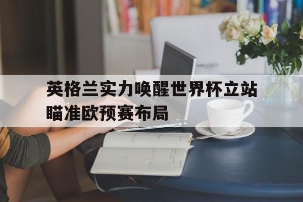 包含英格兰实力唤醒世界杯立站瞄准欧预赛布局的词条