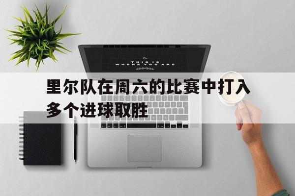 里尔队在周六的比赛中打入多个进球取胜