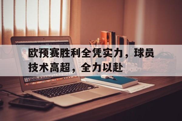欧预赛胜利全凭实力，球员技术高超，全力以赴的简单介绍