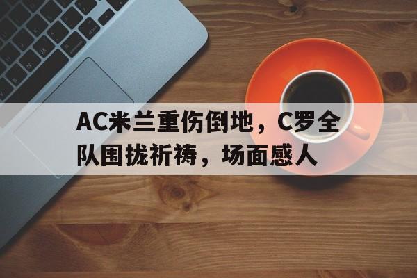 AC米兰重伤倒地，C罗全队围拢祈祷，场面感人c罗被放倒痛苦趴地